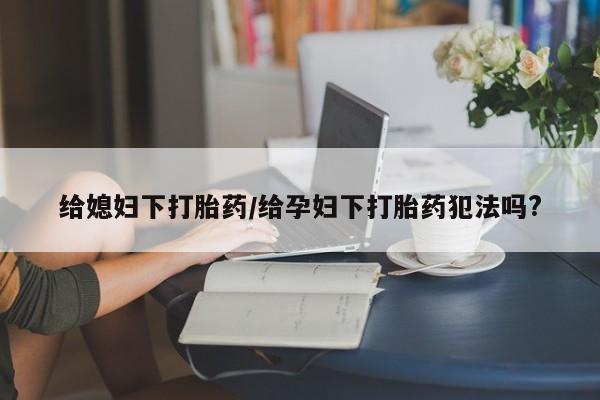 息隐紫竹打胎药流产药给媳妇下打胎药/给孕妇下打胎药犯法吗?