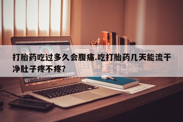 息隐紫竹打胎药流产药打胎药吃过多久会腹痛.吃打胎药几天能流干净肚子疼不疼？