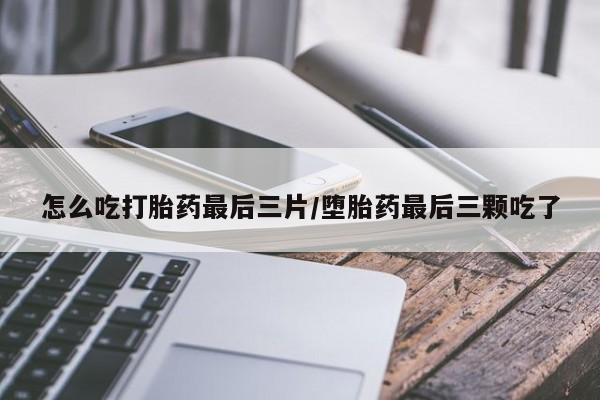 息隐紫竹打胎药流产药怎么吃打胎药最后三片/堕胎药最后三颗吃了