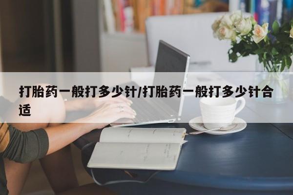 息隐紫竹打胎药流产药打胎药一般打多少针/打胎药一般打多少针合适