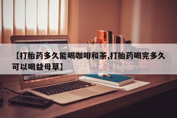 息隐紫竹打胎药流产药【打胎药多久能喝咖啡和茶,打胎药喝完多久可以喝益母草】