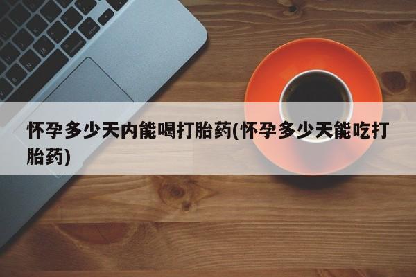 息隐紫竹打胎药流产药怀孕多少天内能喝打胎药(怀孕多少天能吃打胎药)