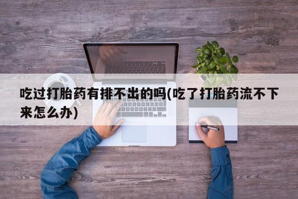 息隐紫竹打胎药流产药吃过打胎药有排不出的吗(吃了打胎药流不下来怎么办)