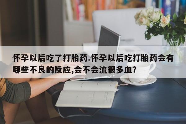 息隐紫竹打胎药流产药怀孕以后吃了打胎药.怀孕以后吃打胎药会有哪些不良的反应,会不会流很多血？