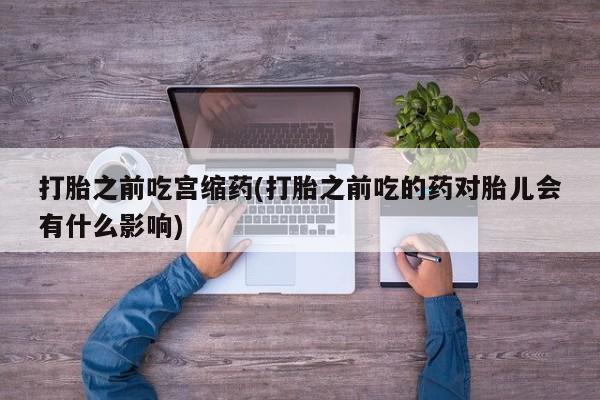息隐紫竹打胎药流产药打胎之前吃宫缩药(打胎之前吃的药对胎儿会有什么影响)