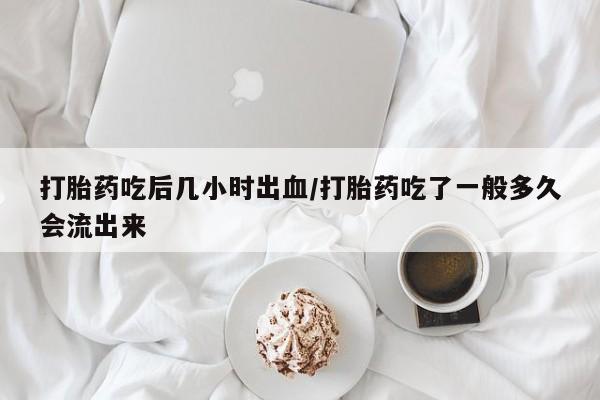 息隐紫竹打胎药流产药打胎药吃后几小时出血/打胎药吃了一般多久会流出来