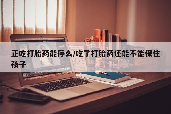 息隐紫竹打胎药流产药正吃打胎药能停么/吃了打胎药还能不能保住孩子