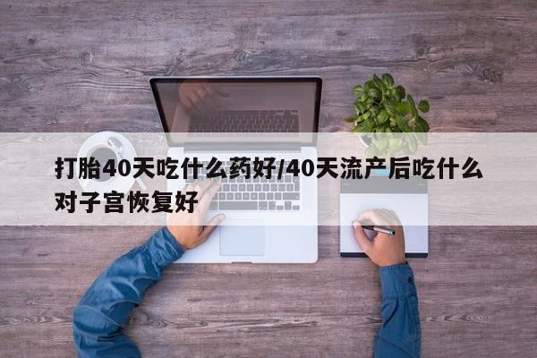 息隐紫竹打胎药流产药打胎40天吃什么药好/40天流产后吃什么对子宫恢复好