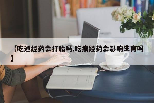 息隐紫竹打胎药流产药【吃通经药会打胎吗,吃痛经药会影响生育吗】