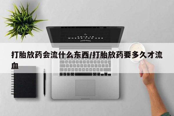 息隐紫竹打胎药流产药打胎放药会流什么东西/打胎放药要多久才流血