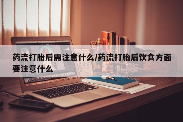 息隐紫竹打胎药流产药药流打胎后需注意什么/药流打胎后饮食方面要注意什么