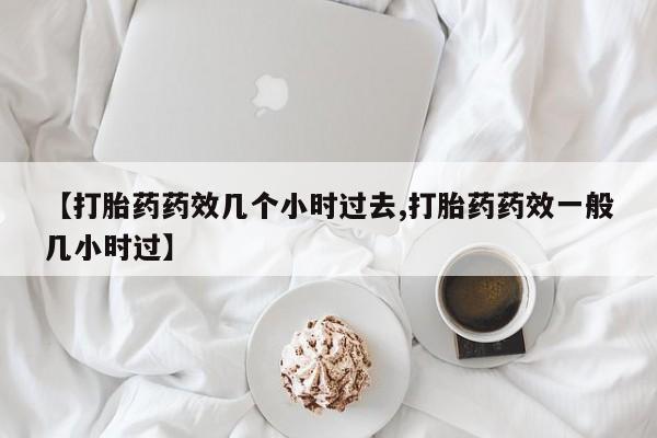 息隐紫竹打胎药流产药【打胎药药效几个小时过去,打胎药药效一般几小时过】