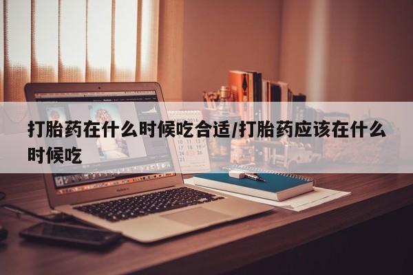 息隐紫竹打胎药流产药打胎药在什么时候吃合适/打胎药应该在什么时候吃
