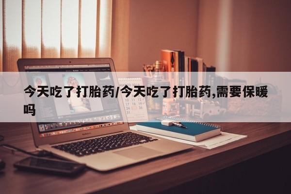 息隐紫竹打胎药流产药今天吃了打胎药/今天吃了打胎药,需要保暖吗
