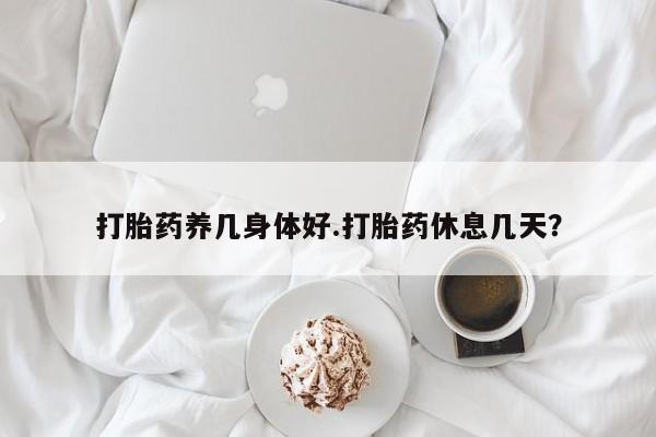 息隐紫竹打胎药流产药打胎药养几身体好.打胎药休息几天？