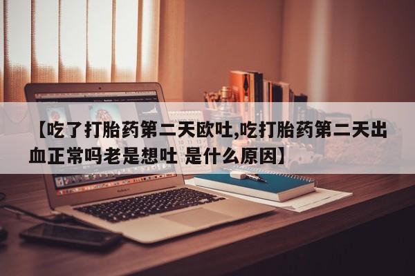 息隐紫竹打胎药流产药【吃了打胎药第二天欧吐,吃打胎药第二天出血正常吗老是想吐 是什么原因】