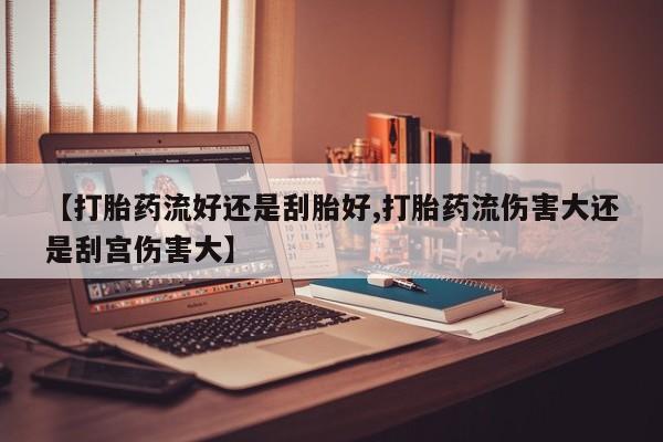 息隐紫竹打胎药流产药【打胎药流好还是刮胎好,打胎药流伤害大还是刮宫伤害大】