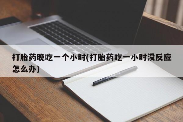 息隐紫竹打胎药流产药打胎药晚吃一个小时(打胎药吃一小时没反应怎么办)