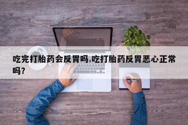 息隐紫竹打胎药流产药吃完打胎药会反胃吗.吃打胎药反胃恶心正常吗？