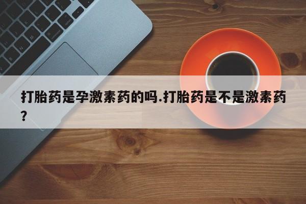 息隐紫竹打胎药流产药打胎药是孕激素药的吗.打胎药是不是激素药？