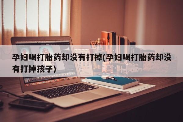 息隐紫竹打胎药流产药孕妇喝打胎药却没有打掉(孕妇喝打胎药却没有打掉孩子)
