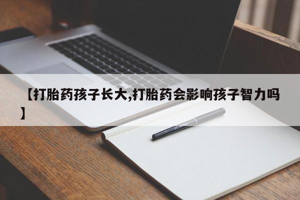 息隐紫竹打胎药流产药【打胎药孩子长大,打胎药会影响孩子智力吗】