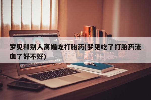 息隐紫竹打胎药流产药梦见和别人离婚吃打胎药(梦见吃了打胎药流血了好不好)
