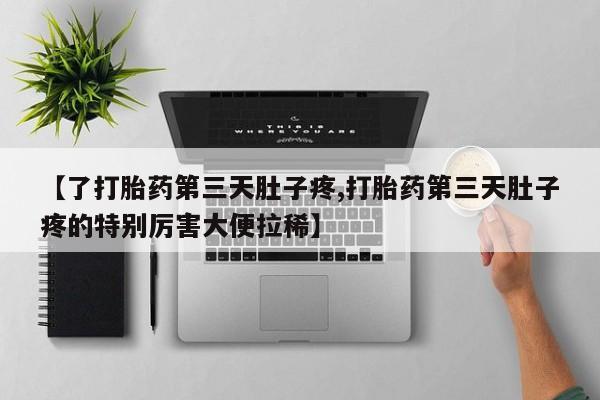 息隐紫竹打胎药流产药【了打胎药第三天肚子疼,打胎药第三天肚子疼的特别厉害大便拉稀】
