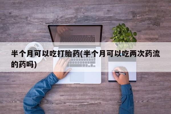 息隐紫竹打胎药流产药半个月可以吃打胎药(半个月可以吃两次药流的药吗)