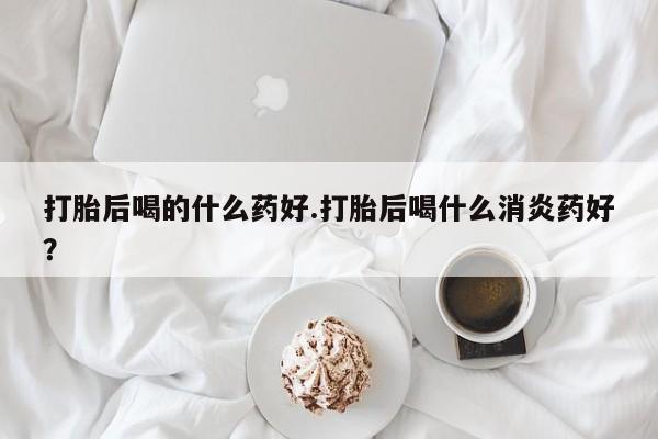 息隐紫竹打胎药流产药打胎后喝的什么药好.打胎后喝什么消炎药好？