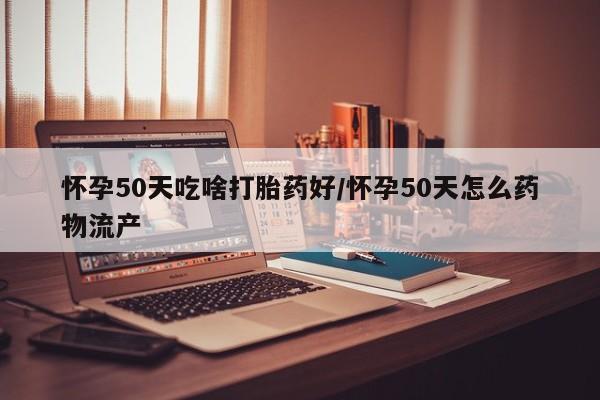 息隐紫竹打胎药流产药怀孕50天吃啥打胎药好/怀孕50天怎么药物流产