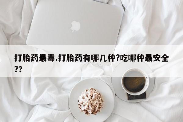 息隐紫竹打胎药流产药打胎药最毒.打胎药有哪几种?吃哪种最安全?？