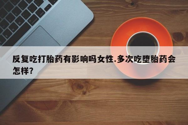 息隐紫竹打胎药流产药反复吃打胎药有影响吗女性.多次吃堕胎药会怎样？