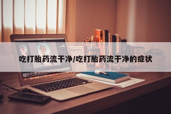 息隐紫竹打胎药流产药吃打胎药流干净/吃打胎药流干净的症状