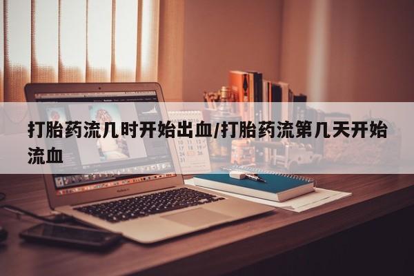 息隐紫竹打胎药流产药打胎药流几时开始出血/打胎药流第几天开始流血