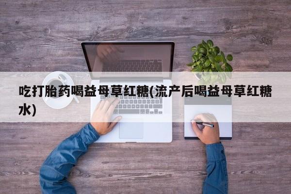息隐紫竹打胎药流产药吃打胎药喝益母草红糖(流产后喝益母草红糖水)