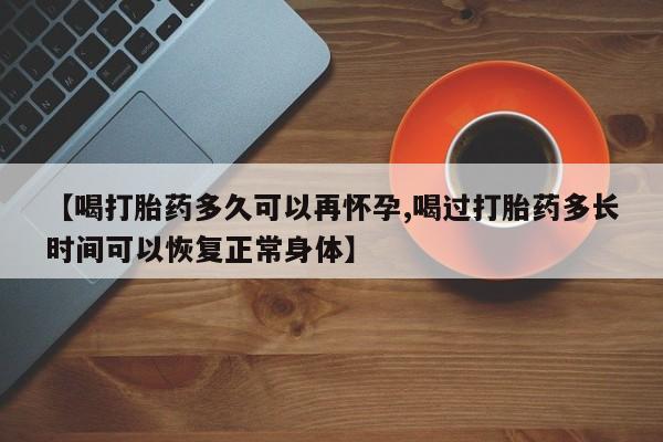 息隐紫竹打胎药流产药【喝打胎药多久可以再怀孕,喝过打胎药多长时间可以恢复正常身体】