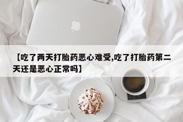 息隐紫竹打胎药流产药【吃了两天打胎药恶心难受,吃了打胎药第二天还是恶心正常吗】
