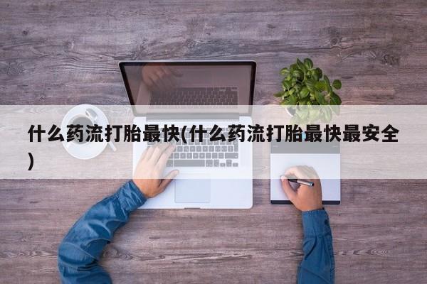 息隐紫竹打胎药流产药什么药流打胎最快(什么药流打胎最快最安全)