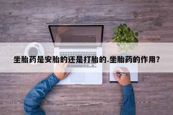 息隐紫竹打胎药流产药坐胎药是安胎的还是打胎的.坐胎药的作用？