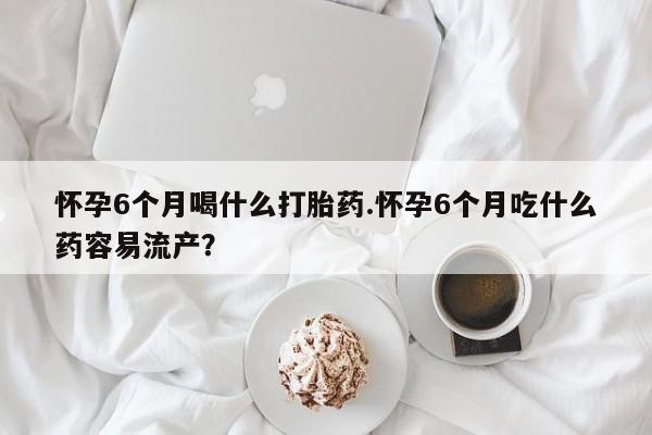息隐紫竹打胎药流产药怀孕6个月喝什么打胎药.怀孕6个月吃什么药容易流产？