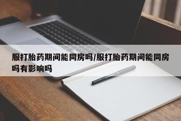 息隐紫竹打胎药流产药服打胎药期间能同房吗/服打胎药期间能同房吗有影响吗