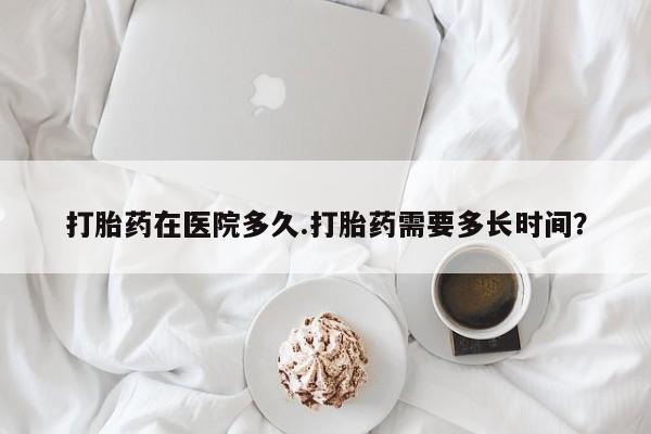 息隐紫竹打胎药流产药打胎药在医院多久.打胎药需要多长时间？