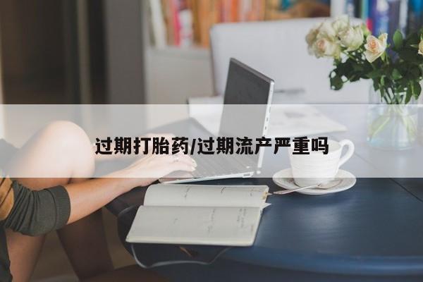 息隐紫竹打胎药流产药过期打胎药/过期流产严重吗
