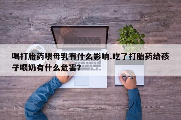 息隐紫竹打胎药流产药喝打胎药喂母乳有什么影响.吃了打胎药给孩子喂奶有什么危害？