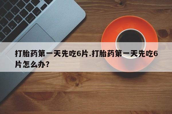 息隐紫竹打胎药流产药打胎药第一天先吃6片.打胎药第一天先吃6片怎么办？