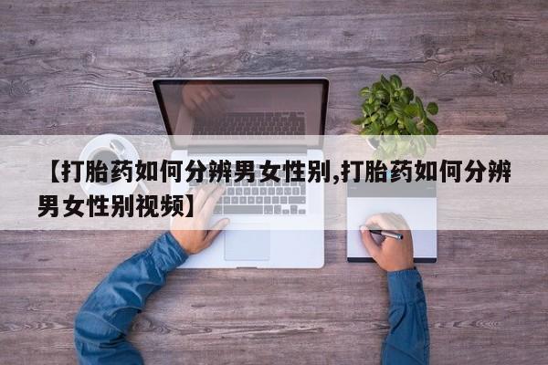 息隐紫竹打胎药流产药【打胎药如何分辨男女性别,打胎药如何分辨男女性别视频】