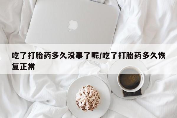 息隐紫竹打胎药流产药吃了打胎药多久没事了呢/吃了打胎药多久恢复正常