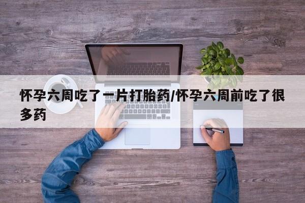 息隐紫竹打胎药流产药怀孕六周吃了一片打胎药/怀孕六周前吃了很多药