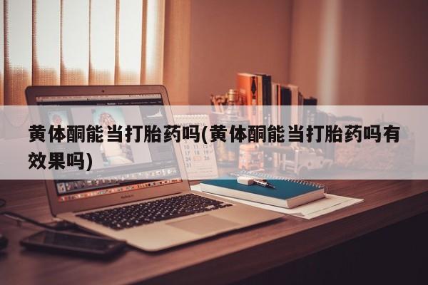 息隐紫竹打胎药流产药黄体酮能当打胎药吗(黄体酮能当打胎药吗有效果吗)
